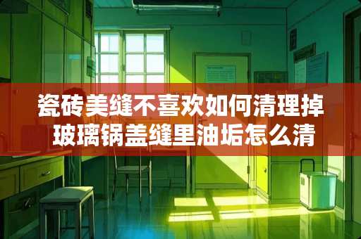 瓷砖美缝不喜欢如何清理掉 玻璃锅盖缝里油垢怎么清洗