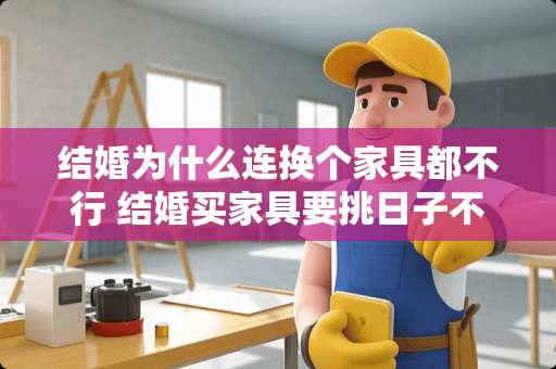 结婚为什么连换个家具都不行 结婚买家具要挑日子不