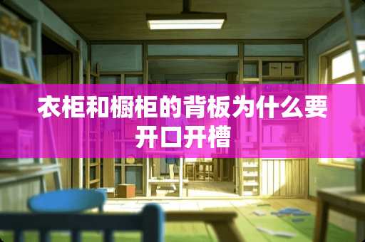 衣柜和橱柜的背板为什么要开口开槽