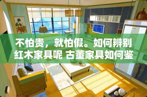 不怕贵，就怕假。如何辨别红木家具呢 古董家具如何鉴定