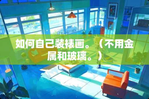如何自己装裱画。（不用金属和玻璃。）