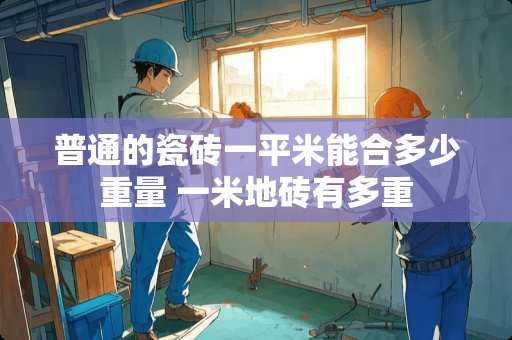 普通的瓷砖一平米能合多少重量 一米地砖有多重