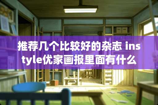 推荐几个比较好的杂志 instyle优家画报里面有什么