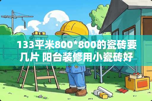 133平米800*800的瓷砖要几片 阳台装修用小瓷砖好还是大瓷砖好