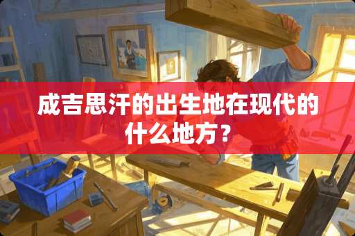 成吉思汗的出生地在现代的什么地方？