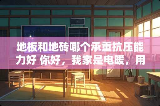 地板和地砖哪个承重抗压能力好 你好，我家是电暖，用瓷砖地板好？还是用木地板好呢