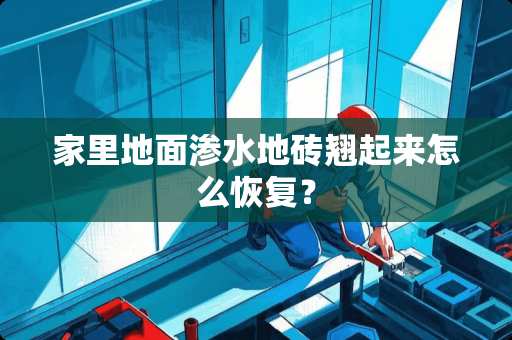 家里地面渗水地砖翘起来怎么恢复？