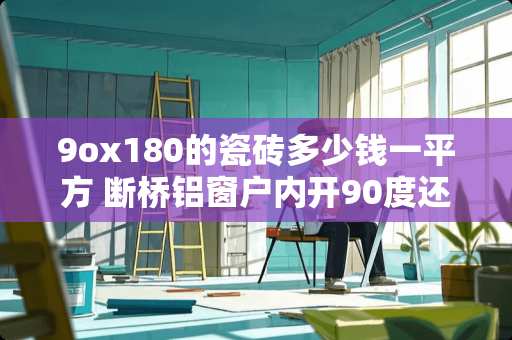 9ox180的瓷砖多少钱一平方 断桥铝窗户内开90度还是180度好