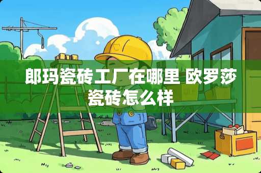 郎玛瓷砖工厂在哪里 欧罗莎瓷砖怎么样