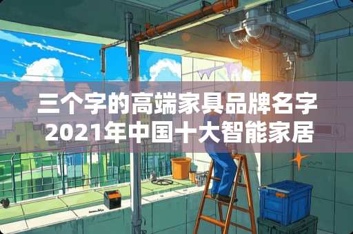 三个字的高端家具品牌名字 2021年中国十大智能家居排行榜