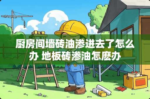 厨房间墙砖油渗进去了怎么办 地板砖渗油怎麽办