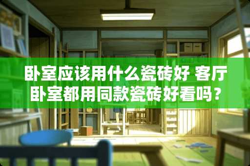 卧室应该用什么瓷砖好 客厅卧室都用同款瓷砖好看吗？还是分开选择