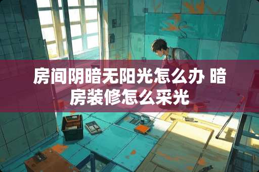 房间阴暗无阳光怎么办 暗房装修怎么采光