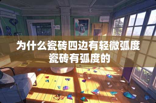 为什么瓷砖四边有轻微弧度 瓷砖有弧度的