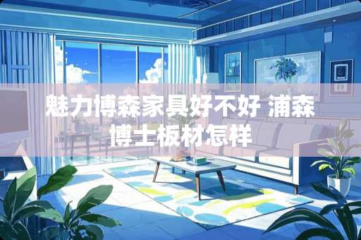 魅力博森家具好不好 浦森博士板材怎样