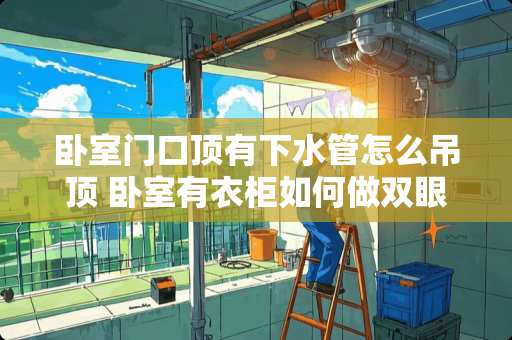 卧室门口顶有下水管怎么吊顶 卧室有衣柜如何做双眼皮吊顶