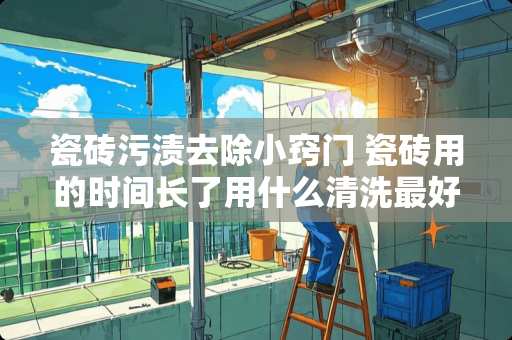 瓷砖污渍去除小窍门 瓷砖用的时间长了用什么清洗最好