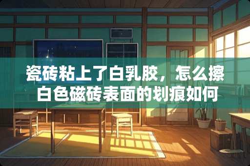瓷砖粘上了白乳胶，怎么擦 白色磁砖表面的划痕如何修复