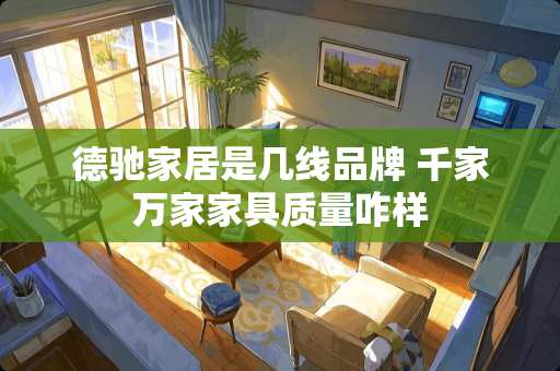 德驰家居是几线品牌 千家万家家具质量咋样