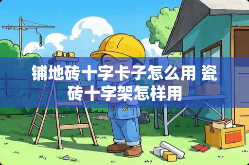 铺地砖十字卡子怎么用 瓷砖十字架怎样用