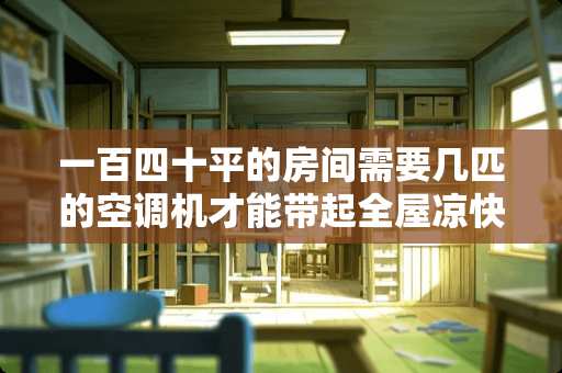 一百四十平的房间需要几匹的空调机才能带起全屋凉快？