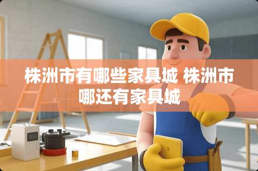 株洲市有哪些家具城 株洲市哪还有家具城