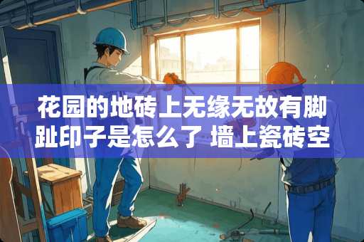 花园的地砖上无缘无故有脚趾印子是怎么了 墙上瓷砖空鼓要换吗
