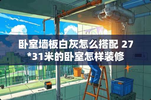 卧室墙板白灰怎么搭配 27*31米的卧室怎样装修