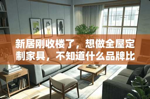 新居刚收楼了，想做全屋定制家具，不知道什么品牌比较实惠 家具公司怎么与设计师或者装饰设计公司合作