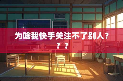 为啥我快手关注不了别人？？？
