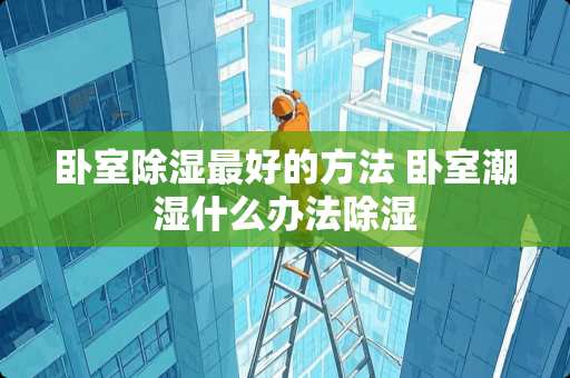卧室除湿最好的方法 卧室潮湿什么办法除湿