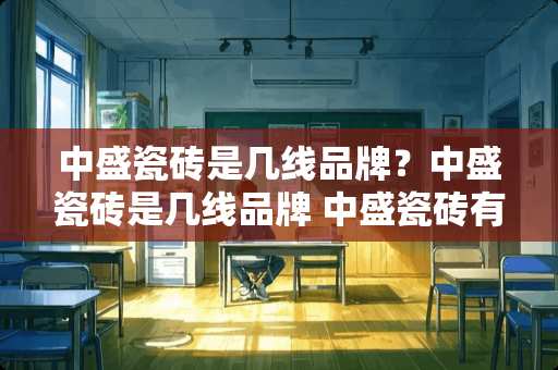 中盛瓷砖是几线品牌？中盛瓷砖是几线品牌 中盛瓷砖有贴牌的吗