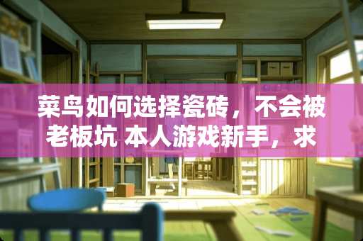 菜鸟如何选择瓷砖，不会被老板坑 本人游戏新手，求上手容易，可玩性高的RPG单机游戏