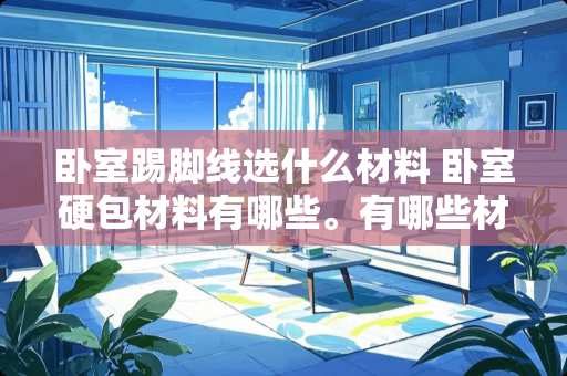 卧室踢脚线选什么材料 卧室硬包材料有哪些。有哪些材质分类