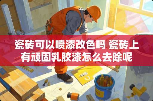 瓷砖可以喷漆改色吗 瓷砖上有顽固乳胶漆怎么去除呢