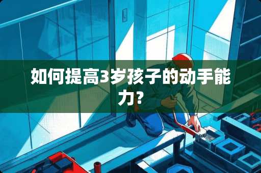如何提高3岁孩子的动手能力？