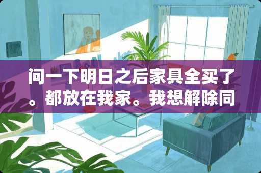 问一下明日之后家具全买了。都放在我家。我想解除同居。解除同居后。那我原先的室友他有我现在的家具吗 黎明觉醒怎么用室友的家具