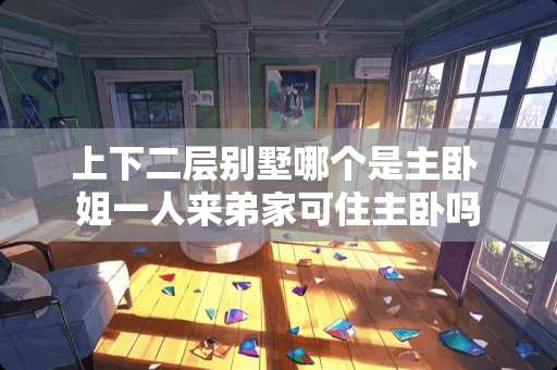 上下二层别墅哪个是主卧 姐一人来弟家可住主卧吗