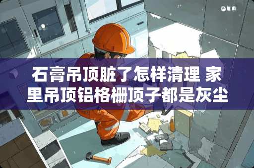 石膏吊顶脏了怎样清理 家里吊顶铝格栅顶子都是灰尘，怎么清理