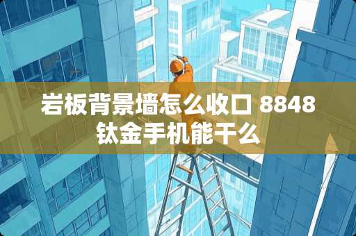 岩板背景墙怎么收口 8848钛金手机能干么