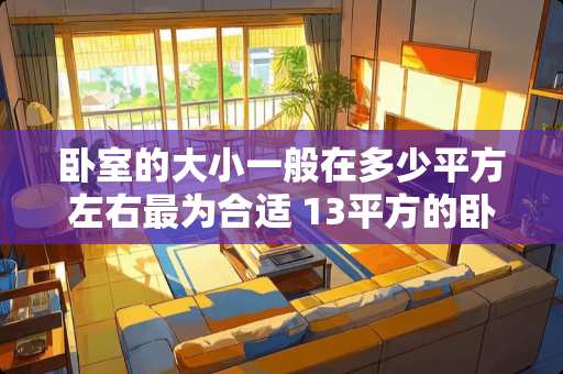 卧室的大小一般在多少平方左右最为合适 13平方的卧室我要买大1匹的还是1.5匹的空调好呢