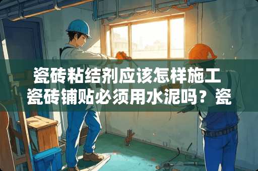 瓷砖粘结剂应该怎样施工 瓷砖铺贴必须用水泥吗？瓷砖胶更健康实用