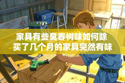 家具有些臭春树味如何除 买了几个月的家具突然有味儿了咋回事