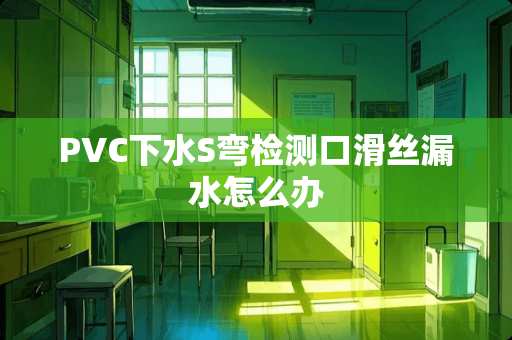 PVC下水S弯检测口滑丝漏水怎么办