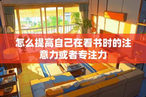 怎么提高自己在看书时的注意力或者专注力