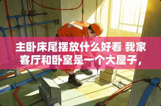 主卧床尾摆放什么好看 我家客厅和卧室是一个大屋子，怎么解决卧室的私密性和客厅的采光呢