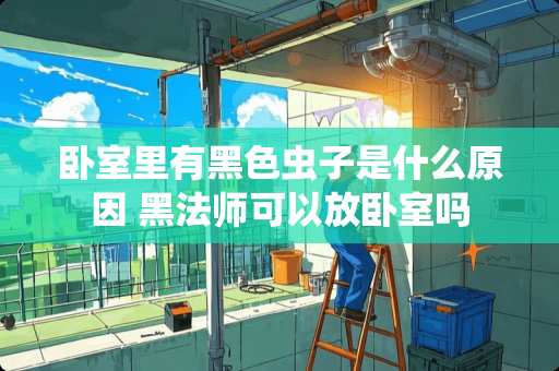 卧室里有黑色虫子是什么原因 黑法师可以放卧室吗