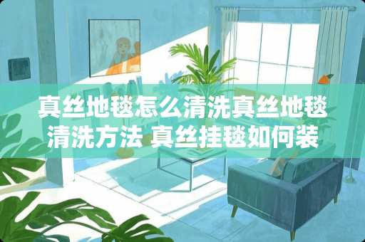 真丝地毯怎么清洗真丝地毯清洗方法 真丝挂毯如何装裱