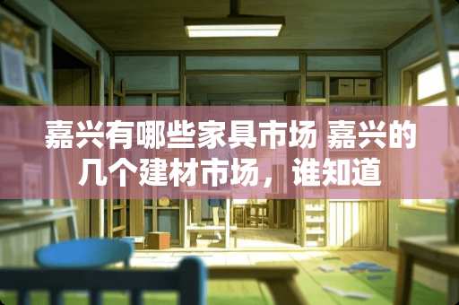嘉兴有哪些家具市场 嘉兴的几个建材市场，谁知道