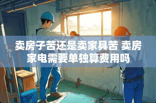 卖房子苦还是卖家具苦 卖房家电需要单独算费用吗